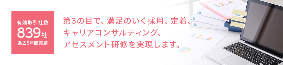 有効取引社数 839社 過去5年間実績 第3の目で、満足のいく採用、定着、キャリアコンサルティング、アセスメント研修を実現します。